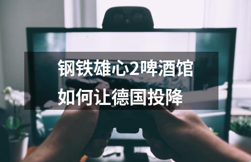 钢铁雄心2啤酒馆如何让德国投降-第1张-游戏信息-龙启网