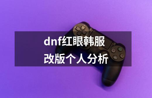 dnf红眼韩服改版个人分析-第1张-游戏信息-龙启网
