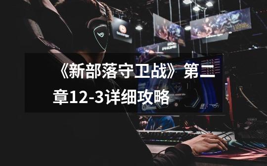 《新部落守卫战》第二章12-3详细攻略-第1张-游戏信息-龙启网