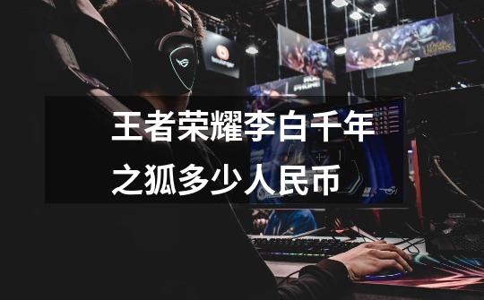 王者荣耀李白千年之狐多少人民币-第1张-游戏信息-龙启网