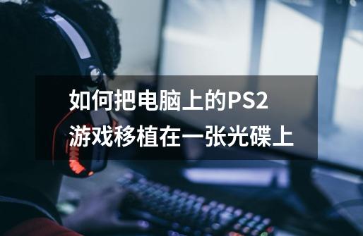 如何把电脑上的PS2游戏移植在一张光碟上-第1张-游戏信息-龙启网