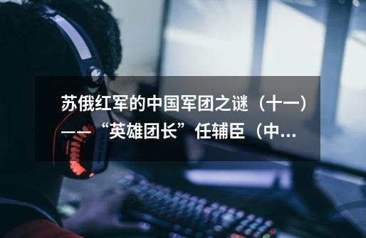 苏俄红军的中国军团之谜(十一)——“英雄团长”任辅臣(中)-第1张-游戏信息-龙启网