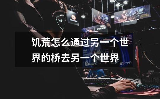 饥荒怎么通过另一个世界的桥去另一个世界-第1张-游戏信息-龙启网