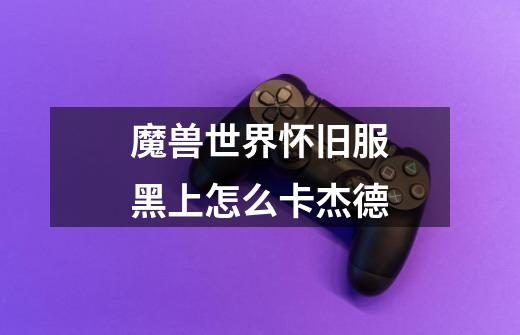魔兽世界怀旧服黑上怎么卡杰德-第1张-游戏信息-龙启网
