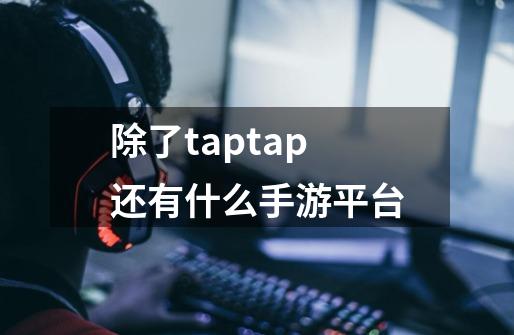 除了taptap还有什么手游平台-第1张-游戏信息-龙启网