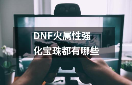 DNF火属性强化宝珠都有哪些-第1张-游戏信息-龙启网