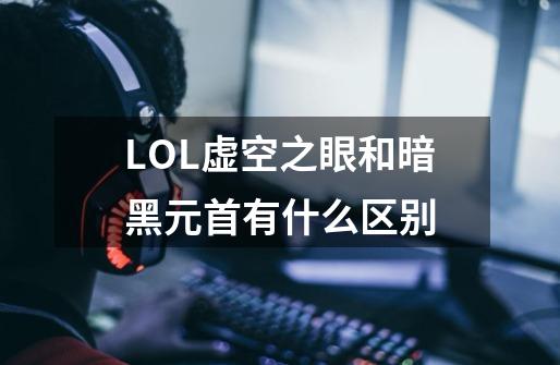 LOL虚空之眼和暗黑元首有什么区别-第1张-游戏信息-龙启网
