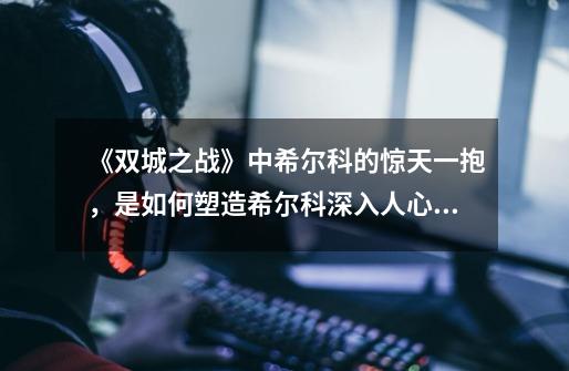 《双城之战》中希尔科的惊天一抱,是如何塑造希尔科深入人心的复杂形象的-第1张-游戏信息-龙启网
