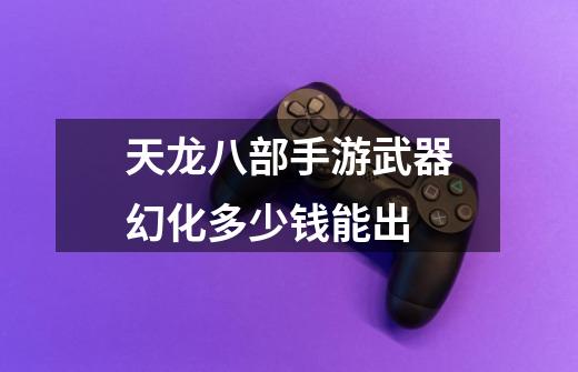 天龙八部手游武器幻化多少钱能出-第1张-游戏信息-龙启网