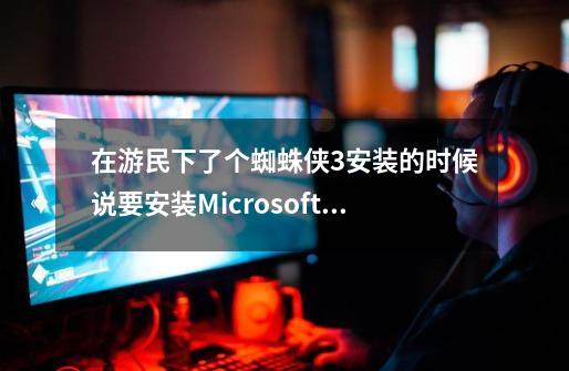 在游民下了个蜘蛛侠3安装的时候说要安装Microsoft3.5...顺便在问问有什么好玩的单机配置要求别太高-第1张-游戏信息-龙启网