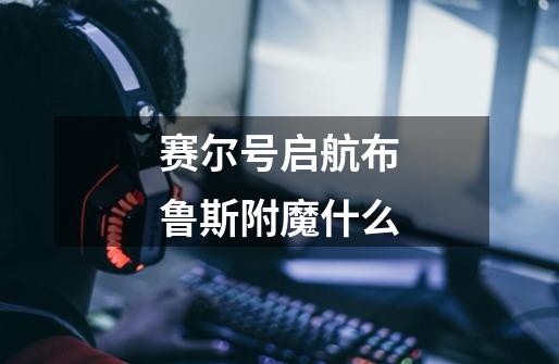 赛尔号启航布鲁斯附魔什么-第1张-游戏信息-龙启网