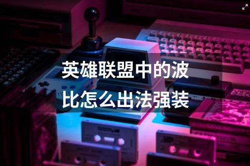 英雄联盟中的波比怎么出法强装-第1张-游戏信息-龙启网