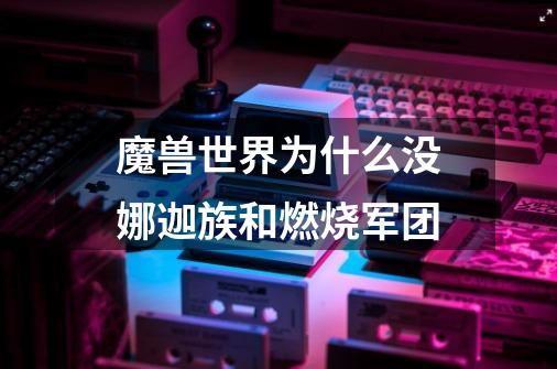 魔兽世界为什么没娜迦族和燃烧军团-第1张-游戏信息-龙启网