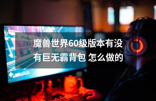 魔兽世界60级版本有没有巨无霸背包 怎么做的-第1张-游戏信息-龙启网