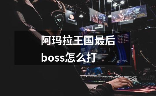 阿玛拉王国最后boss怎么打-第1张-游戏信息-龙启网