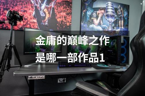 金庸的巅峰之作是哪一部作品1-第1张-游戏信息-龙启网