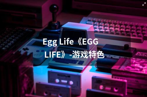 Egg Life《EGG LIFE》-游戏特色-第1张-游戏信息-龙启网