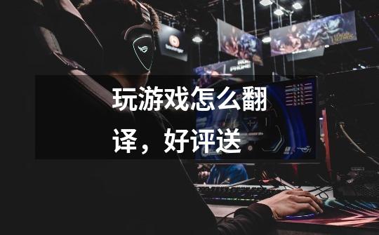玩游戏怎么翻译，好评送-第1张-游戏信息-龙启网