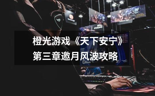 橙光游戏《天下安宁》第三章邀月风波攻略-第1张-游戏信息-龙启网