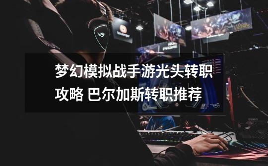 梦幻模拟战手游光头转职攻略 巴尔加斯转职推荐-第1张-游戏信息-龙启网