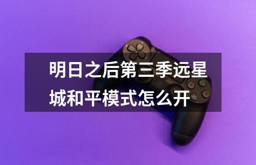 明日之后第三季远星城和平模式怎么开-第1张-游戏信息-龙启网