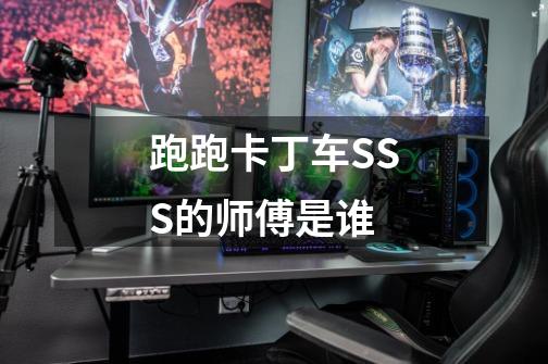 跑跑卡丁车SSS的师傅是谁-第1张-游戏信息-龙启网