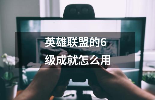英雄联盟的6级成就怎么用-第1张-游戏信息-龙启网