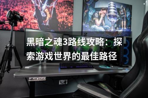 黑暗之魂3路线攻略:探索游戏世界的最佳路径-第1张-游戏信息-龙启网