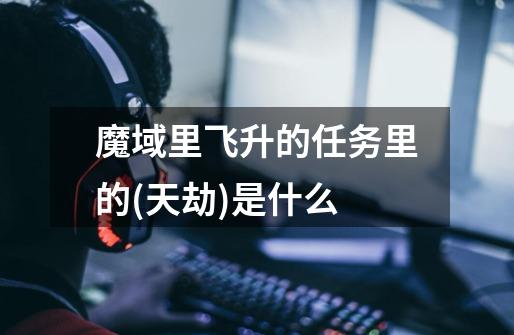 魔域里飞升的任务里的(天劫)是什么-第1张-游戏信息-龙启网