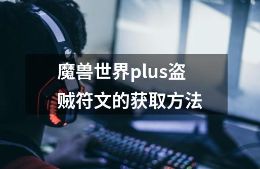 魔兽世界plus盗贼符文的获取方法-第1张-游戏信息-龙启网