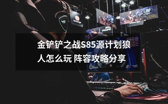 金铲铲之战S8.5源计划狼人怎么玩 阵容攻略分享-第1张-游戏信息-龙启网