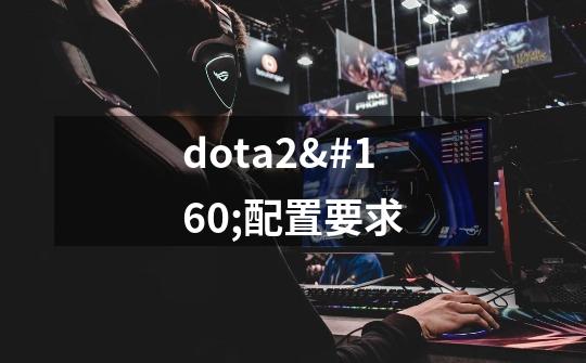 dota2 配置要求-第1张-游戏信息-龙启网