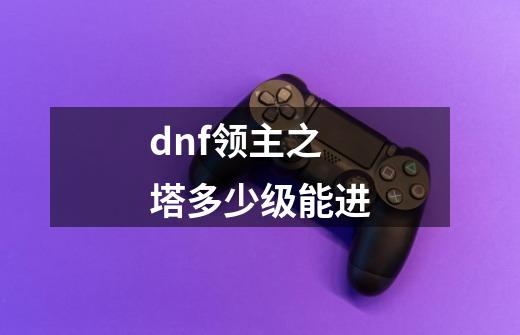 dnf领主之塔多少级能进-第1张-游戏信息-龙启网