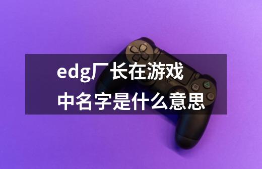 edg厂长在游戏中名字是什么意思-第1张-游戏信息-龙启网
