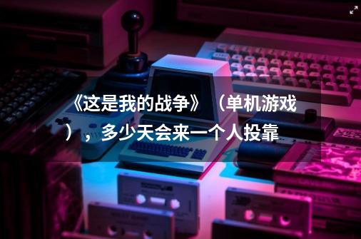 《这是我的战争》（单机游戏），多少天会来一个人投靠-第1张-游戏信息-龙启网