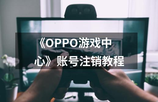 《OPPO游戏中心》账号注销教程-第1张-游戏信息-龙启网