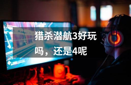 猎杀潜航3好玩吗,还是4呢-第1张-游戏信息-龙启网