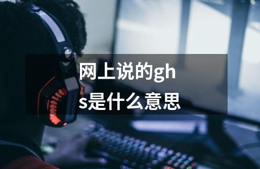 网上说的ghs是什么意思-第1张-游戏信息-龙启网