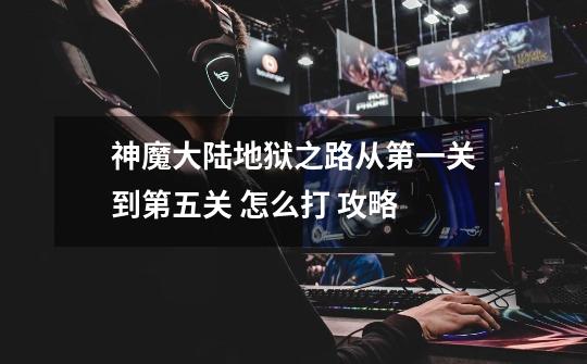 神魔大陆地狱之路从第一关到第五关 怎么打 攻略-第1张-游戏信息-龙启网