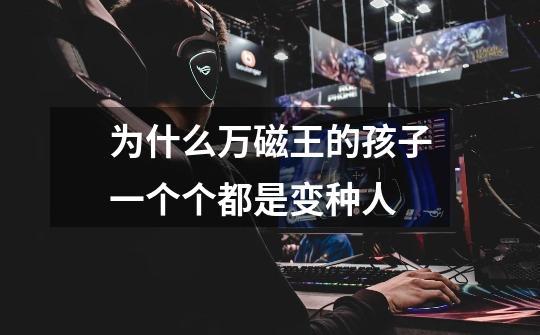 为什么万磁王的孩子一个个都是变种人-第1张-游戏信息-龙启网