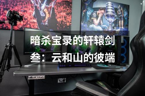 暗杀宝录的轩辕剑叁:云和山的彼端-第1张-游戏信息-龙启网