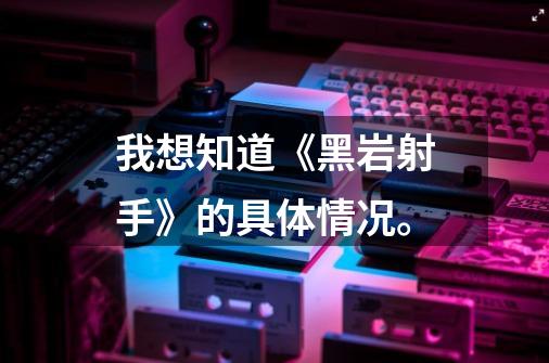 我想知道《黑岩射手》的具体情况。-第1张-游戏信息-龙启网