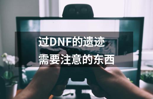过DNF的遗迹需要注意的东西-第1张-游戏信息-龙启网