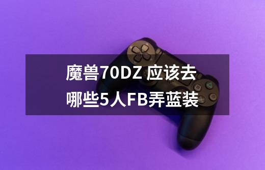 魔兽70DZ 应该去哪些5人FB弄蓝装-第1张-游戏信息-龙启网