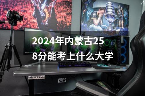 2024年内蒙古258分能考上什么大学-第1张-游戏信息-龙启网
