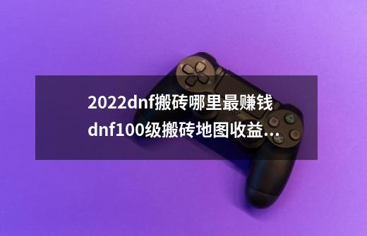 2022dnf搬砖哪里最赚钱 dnf100级搬砖地图收益排行2022-第1张-游戏信息-龙启网