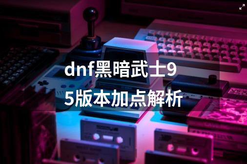 dnf黑暗武士95版本加点解析-第1张-游戏信息-龙启网
