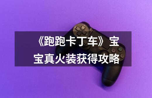 《跑跑卡丁车》宝宝真火装获得攻略-第1张-游戏信息-龙启网