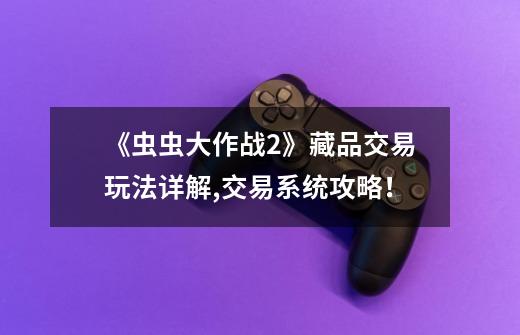 《虫虫大作战2》藏品交易玩法详解,交易系统攻略!-第1张-游戏信息-龙启网