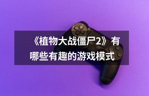 《植物大战僵尸2》有哪些有趣的游戏模式-第1张-游戏信息-龙启网